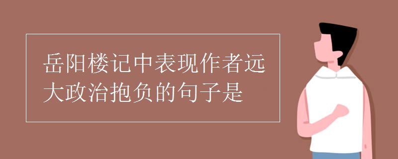 岳阳楼记中表现作者远大政治抱负的句子是