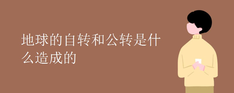 地球的自转和公转是什么造成的