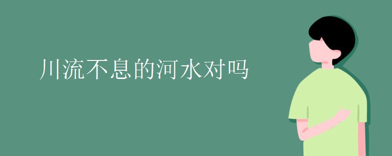 川流不息的河水对吗