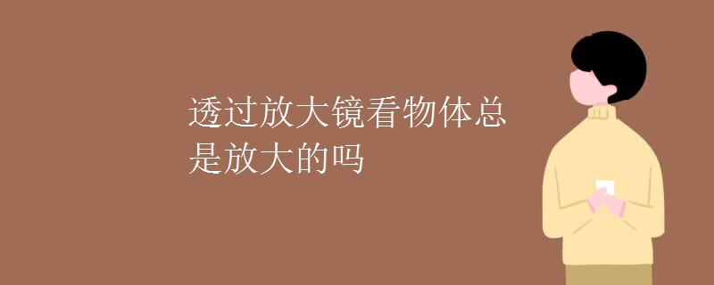 透过放大镜看物体总是放大的吗