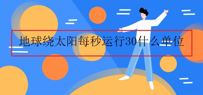 地球绕太阳每秒运行30什么单位