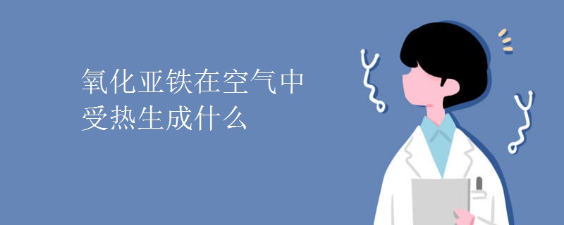 氧化亚铁在空气中受热生成什么