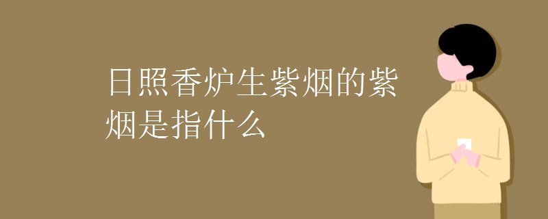 日照香炉生紫烟的紫烟是指什么